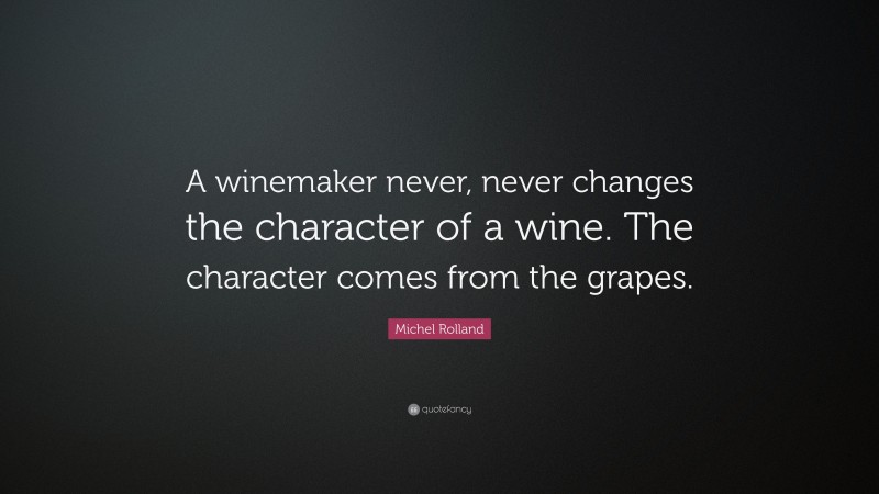 Michel Rolland Quote: “A winemaker never, never changes the character of a wine. The character comes from the grapes.”