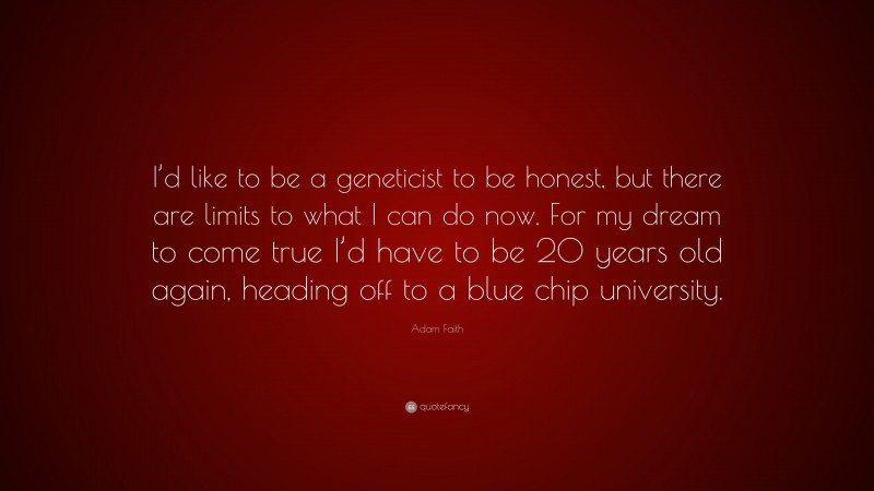 Adam Faith Quote: “I’d like to be a geneticist to be honest, but there are limits to what I can do now. For my dream to come true I’d have to be 20 years old again, heading off to a blue chip university.”