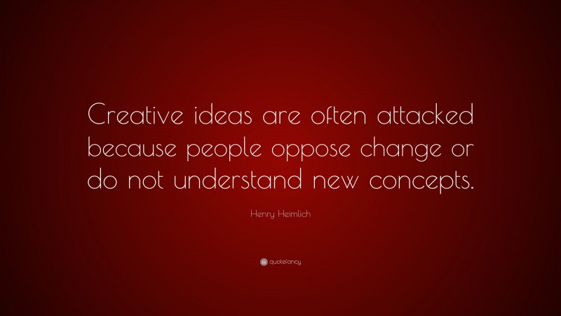 Henry Heimlich Quote: “Creative ideas are often attacked because people oppose change or do not understand new concepts.”