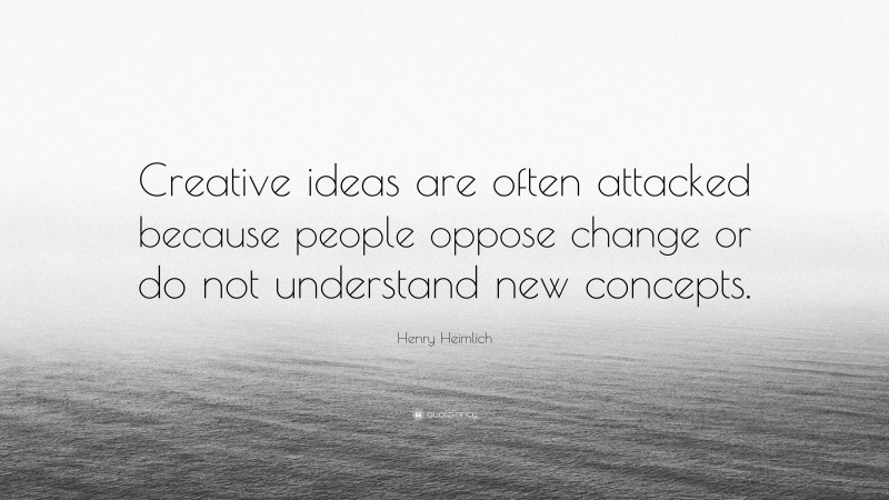 Henry Heimlich Quote: “Creative ideas are often attacked because people oppose change or do not understand new concepts.”