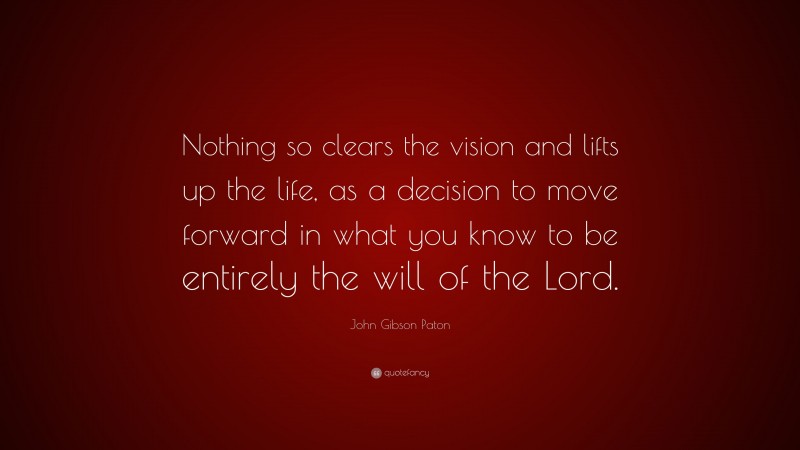 John Gibson Paton Quote: “Nothing so clears the vision and lifts up the life, as a decision to move forward in what you know to be entirely the will of the Lord.”