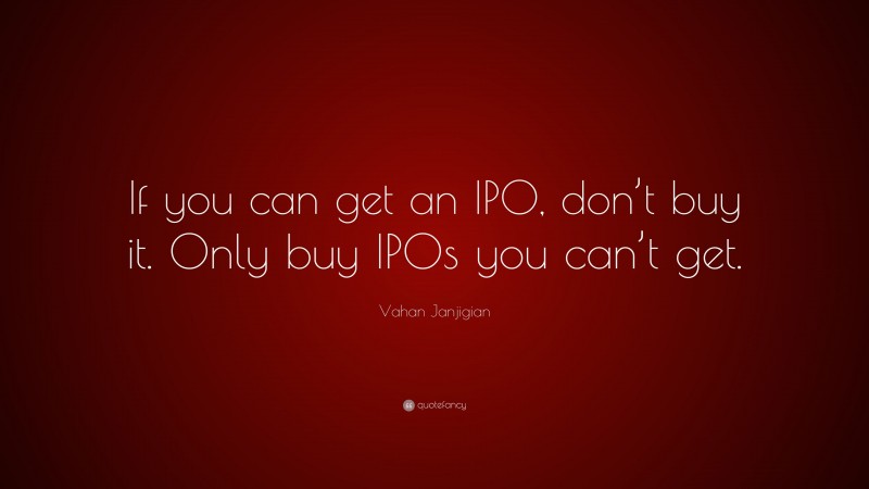 Vahan Janjigian Quote: “If you can get an IPO, don’t buy it. Only buy IPOs you can’t get.”
