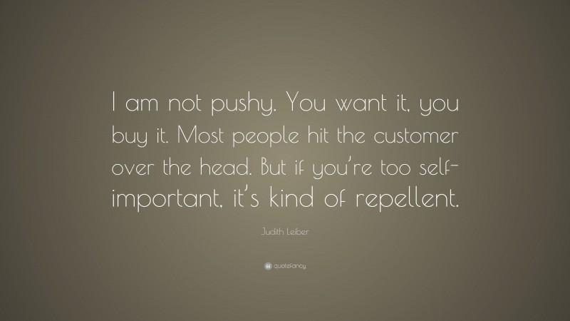 Judith Leiber Quote: “I am not pushy. You want it, you buy it. Most people hit the customer over the head. But if you’re too self-important, it’s kind of repellent.”