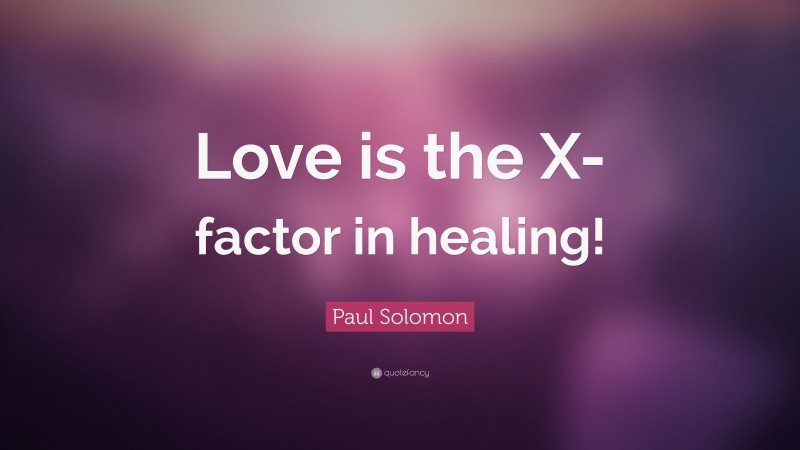 Paul Solomon Quote: “Love is the X-factor in healing!”