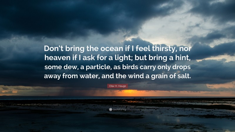 Olav H. Hauge Quote: “Don’t bring the ocean if I feel thirsty, nor heaven if I ask for a light; but bring a hint, some dew, a particle, as birds carry only drops away from water, and the wind a grain of salt.”