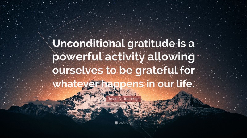 Jesse D. Jennings Quote: “Unconditional gratitude is a powerful activity allowing ourselves to be grateful for whatever happens in our life.”