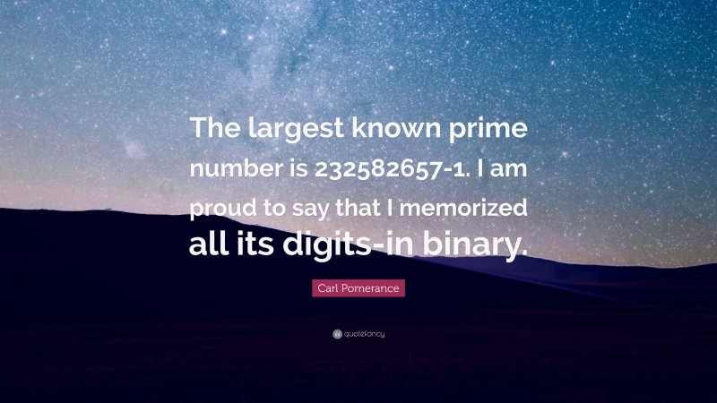 Carl Pomerance Quote: “The largest known prime number is 232582657-1. I am proud to say that I memorized all its digits-in binary.”