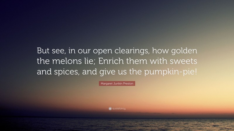 Margaret Junkin Preston Quote: “But see, in our open clearings, how golden the melons lie; Enrich them with sweets and spices, and give us the pumpkin-pie!”