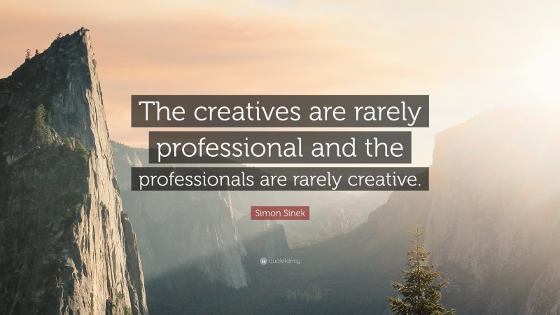 Simon Sinek Quote: “The creatives are rarely professional and the professionals are rarely creative.”