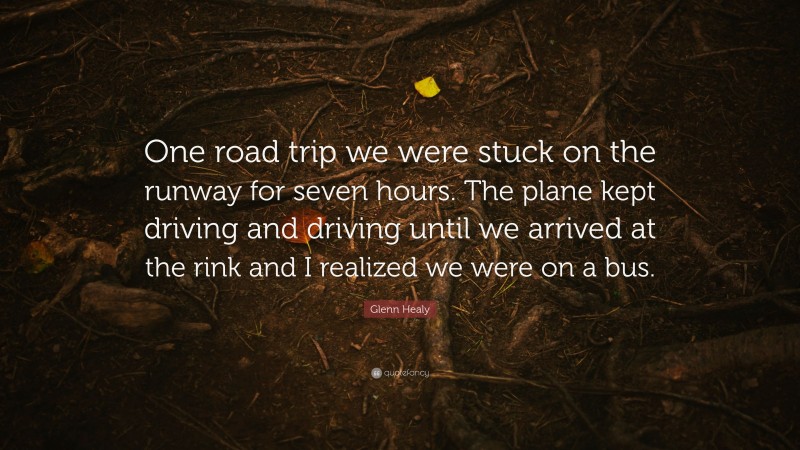 Glenn Healy Quote: “One road trip we were stuck on the runway for seven hours. The plane kept driving and driving until we arrived at the rink and I realized we were on a bus.”