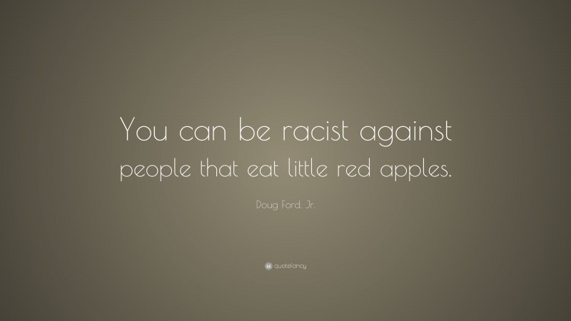 Doug Ford, Jr. Quote: “You can be racist against people that eat little red apples.”