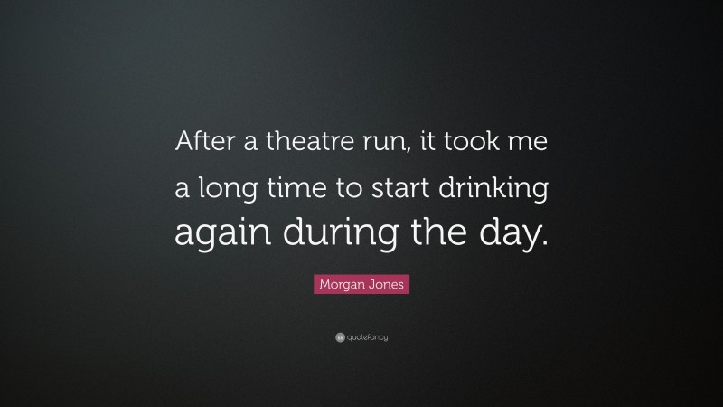 Morgan Jones Quote: “After a theatre run, it took me a long time to start drinking again during the day.”