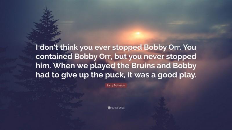 Larry Robinson Quote: “I don’t think you ever stopped Bobby Orr. You contained Bobby Orr, but you never stopped him. When we played the Bruins and Bobby had to give up the puck, it was a good play.”