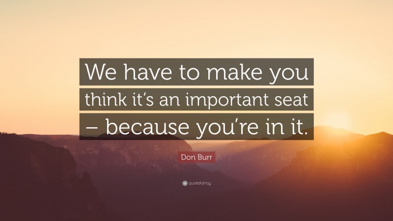 Don Burr Quote: “We have to make you think it’s an important seat – because you’re in it.”