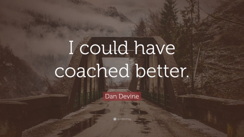 Dan Devine Quote: “I could have coached better.”