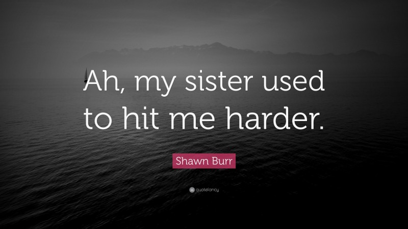 Shawn Burr Quote: “Ah, my sister used to hit me harder.”