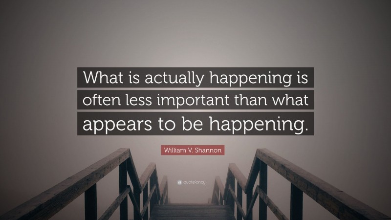 William V. Shannon Quote: “What is actually happening is often less important than what appears to be happening.”