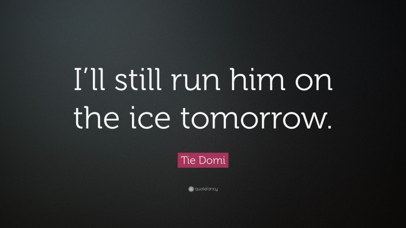 Tie Domi Quote: “I’ll still run him on the ice tomorrow.”