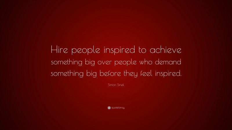 Simon Sinek Quote: “Hire people inspired to achieve something big over people who demand something big before they feel inspired.”