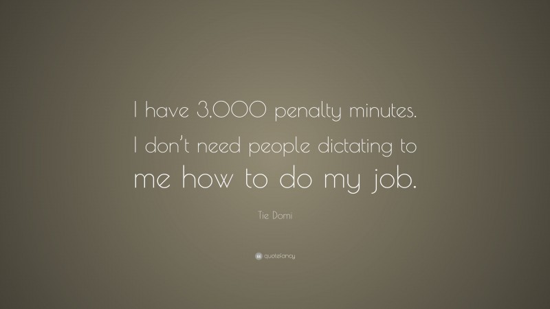 Tie Domi Quote: “I have 3,000 penalty minutes. I don’t need people dictating to me how to do my job.”