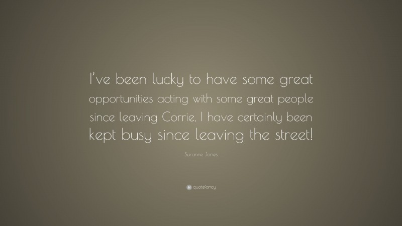 Suranne Jones Quote: “I’ve been lucky to have some great opportunities acting with some great people since leaving Corrie, I have certainly been kept busy since leaving the street!”