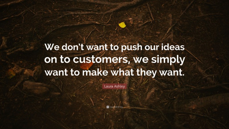Laura Ashley Quote: “We don’t want to push our ideas on to customers, we simply want to make what they want.”
