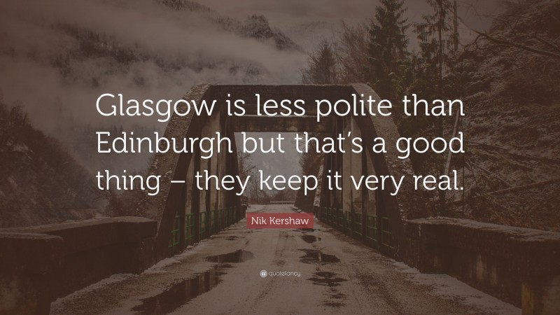 Nik Kershaw Quote: “Glasgow is less polite than Edinburgh but that’s a good thing – they keep it very real.”