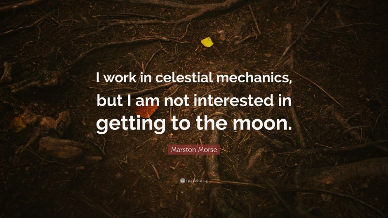 Marston Morse Quote: “I work in celestial mechanics, but I am not interested in getting to the moon.”