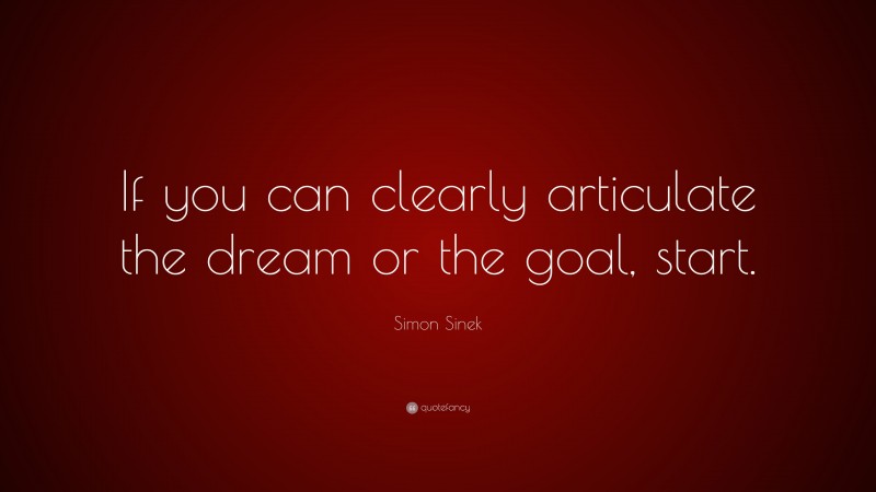 Simon Sinek Quote: “If you can clearly articulate the dream or the goal, start.”