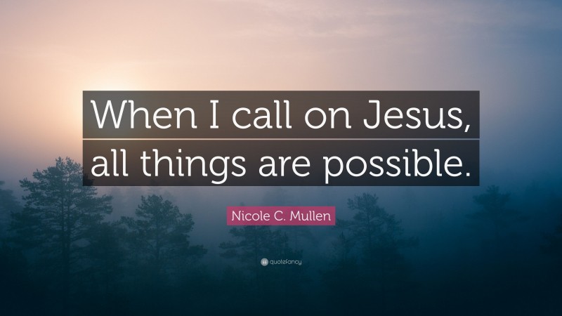 Nicole C. Mullen Quote: “When I call on Jesus, all things are possible.”