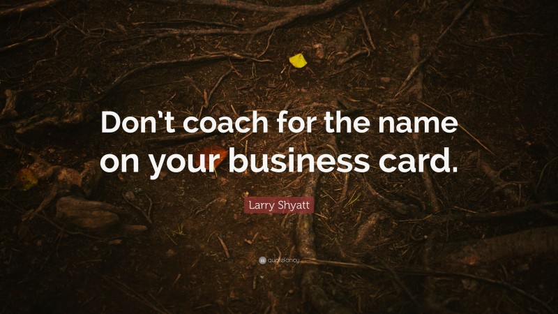 Larry Shyatt Quote: “Don’t coach for the name on your business card.”