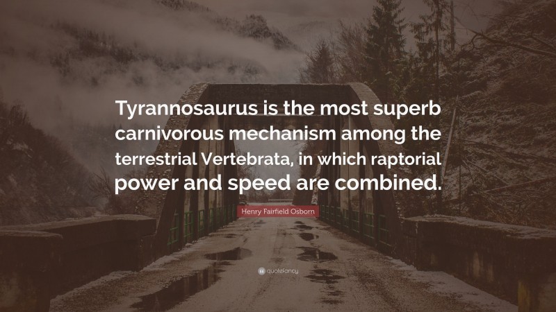 Henry Fairfield Osborn Quote: “Tyrannosaurus is the most superb carnivorous mechanism among the terrestrial Vertebrata, in which raptorial power and speed are combined.”