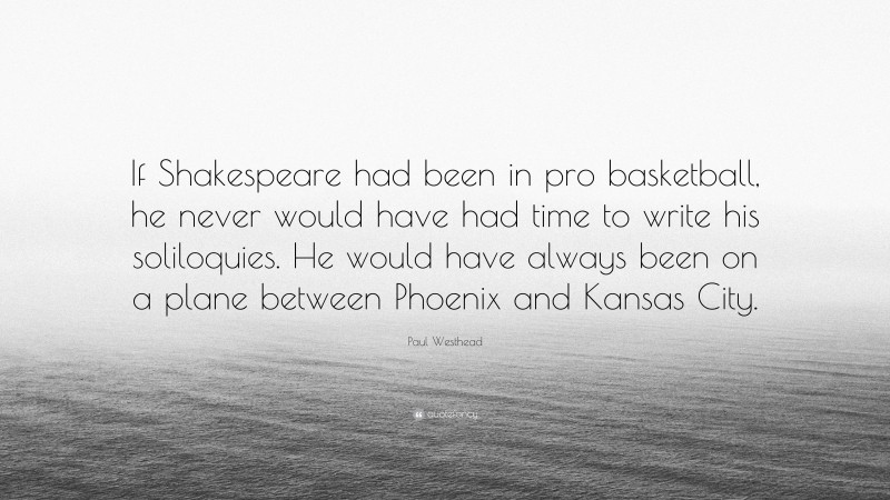 Paul Westhead Quote: “If Shakespeare had been in pro basketball, he never would have had time to write his soliloquies. He would have always been on a plane between Phoenix and Kansas City.”