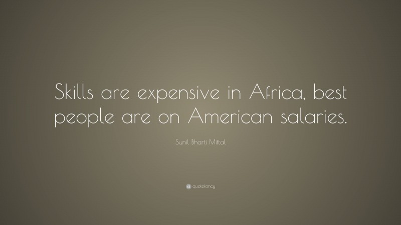 Sunil Bharti Mittal Quote: “Skills are expensive in Africa, best people are on American salaries.”