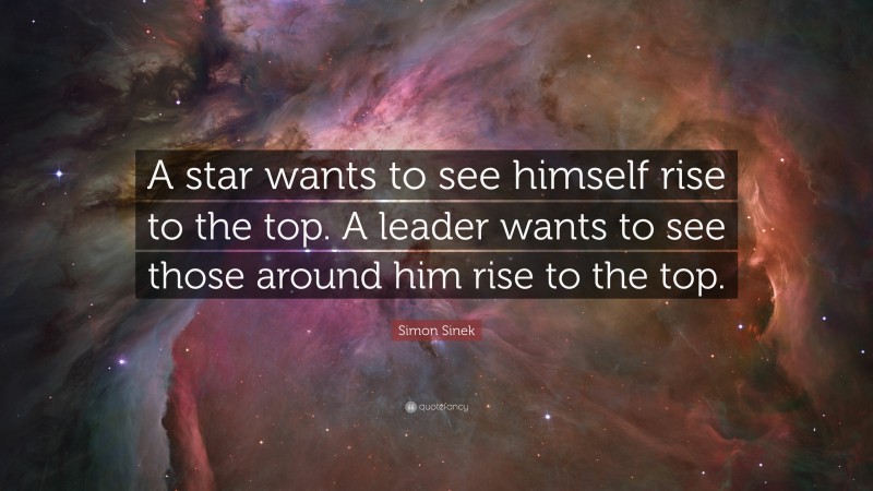 Simon Sinek Quote: “A star wants to see himself rise to the top. A leader wants to see those around him rise to the top.”