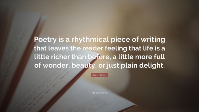 Aileen Fisher Quote: “Poetry is a rhythmical piece of writing that leaves the reader feeling that life is a little richer than before, a little more full of wonder, beauty, or just plain delight.”