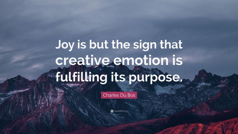 Charles Du Bos Quote: “Joy is but the sign that creative emotion is fulfilling its purpose.”