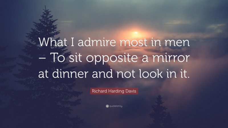 Richard Harding Davis Quote: “What I admire most in men – To sit opposite a mirror at dinner and not look in it.”