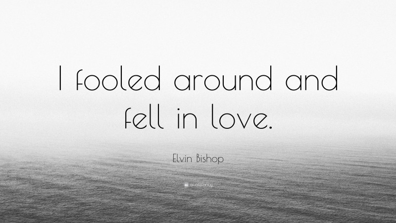 Elvin Bishop Quote: “I fooled around and fell in love.”