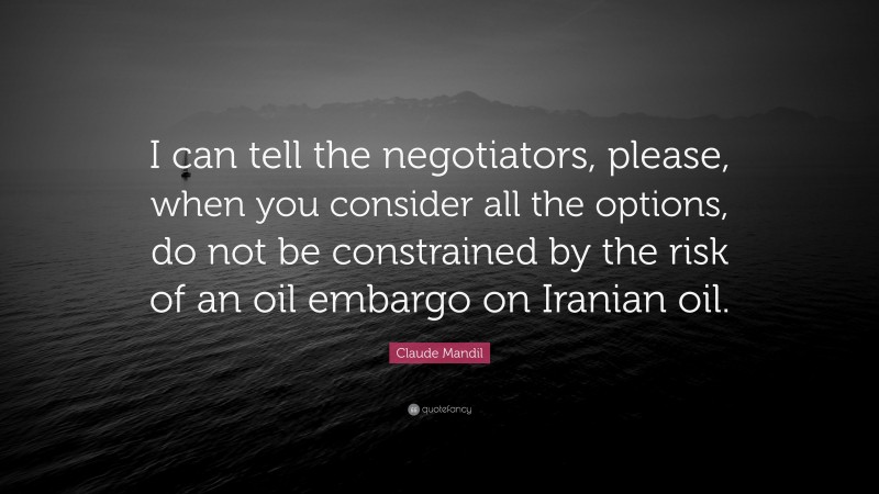 Claude Mandil Quote: “I can tell the negotiators, please, when you consider all the options, do not be constrained by the risk of an oil embargo on Iranian oil.”