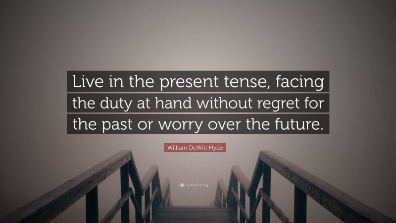 William DeWitt Hyde Quote: “Live in the present tense, facing the duty at hand without regret for the past or worry over the future.”