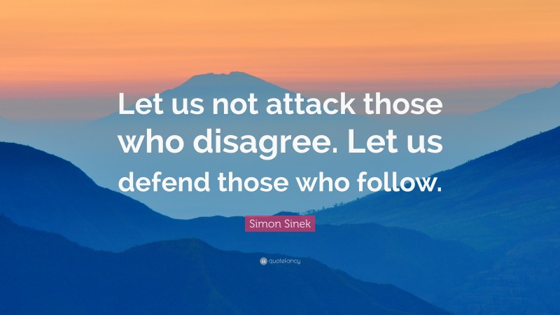 Simon Sinek Quote: “Let us not attack those who disagree. Let us defend those who follow.”