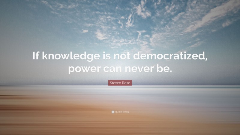 Steven Rose Quote: “If knowledge is not democratized, power can never be.”