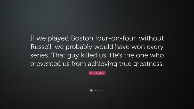 Rod Hundley Quote: “If we played Boston four-on-four, without Russell, we probably would have won every series. That guy killed us. He’s the one who prevented us from achieving true greatness.”