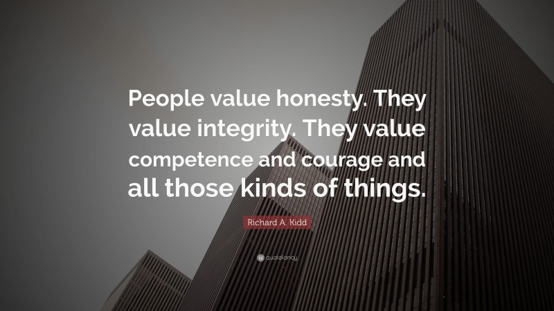 Richard A. Kidd Quote: “People value honesty. They value integrity. They value competence and courage and all those kinds of things.”