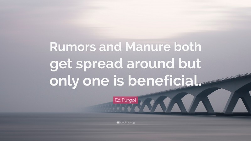 Ed Furgol Quote: “Rumors and Manure both get spread around but only one is beneficial.”