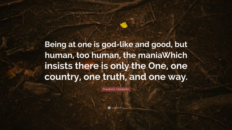 Friedrich Hölderlin Quote: “Being at one is god-like and good, but human, too human, the maniaWhich insists there is only the One, one country, one truth, and one way.”