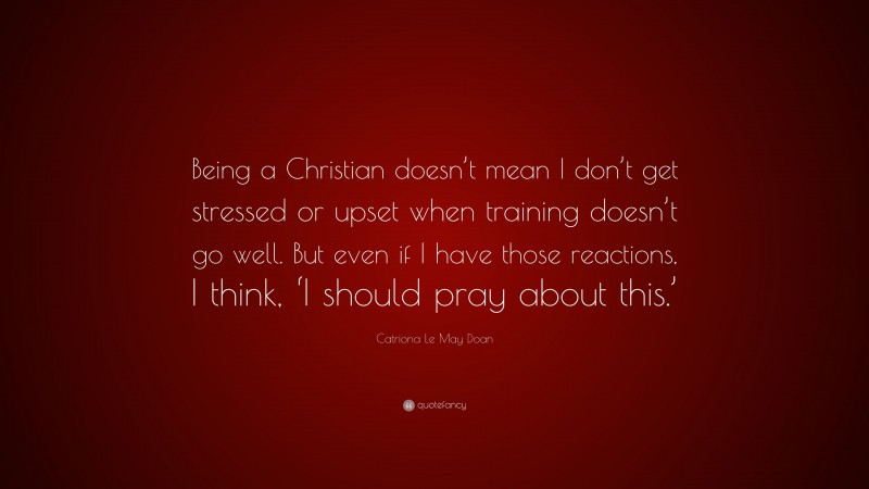 Catriona Le May Doan Quote: “Being a Christian doesn’t mean I don’t get stressed or upset when training doesn’t go well. But even if I have those reactions, I think, ‘I should pray about this.’”