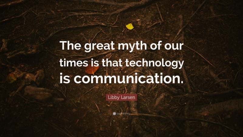Libby Larsen Quote: “The great myth of our times is that technology is communication.”