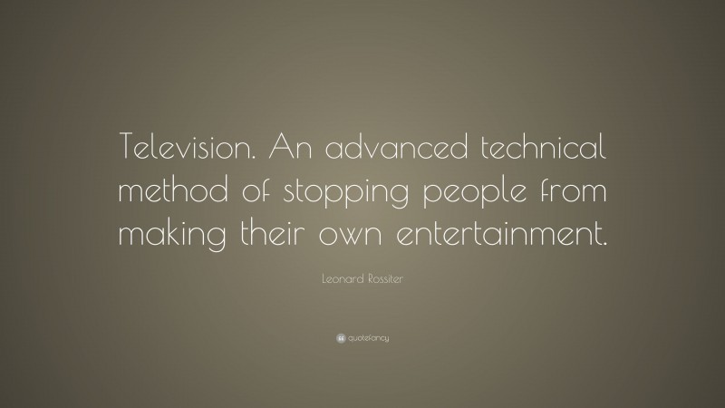Leonard Rossiter Quote: “Television. An advanced technical method of stopping people from making their own entertainment.”